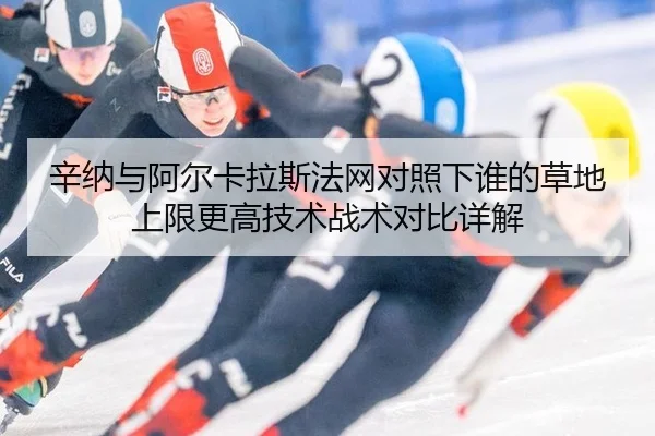 辛纳与阿尔卡拉斯法网对照下谁的草地上限更高技术战术对比详解