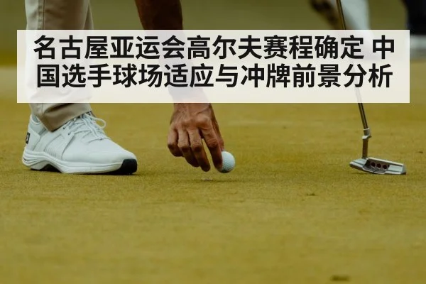 名古屋亚运会高尔夫赛程确定 中国选手球场适应与冲牌前景分析