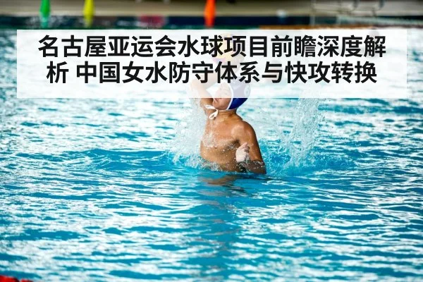 名古屋亚运会水球项目前瞻深度解析 中国女水防守体系与快攻转换