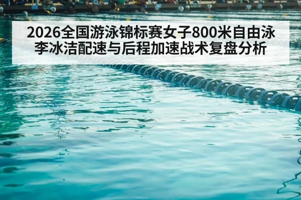 2026全国游泳锦标赛女子800米自由泳 李冰洁配速与后程加速战术复盘分析