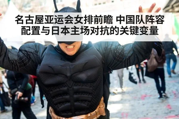 名古屋亚运会女排前瞻 中国队阵容配置与日本主场对抗的关键变量
