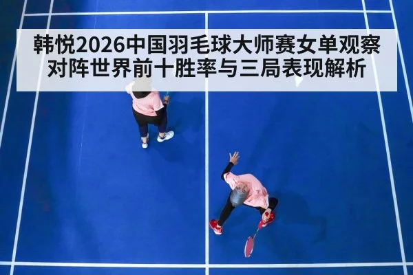 韩悦2026中国羽毛球大师赛女单观察 对阵世界前十胜率与三局表现解析