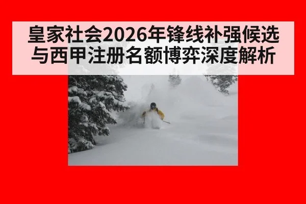 皇家社会2026年锋线补强候选与西甲注册名额博弈深度解析