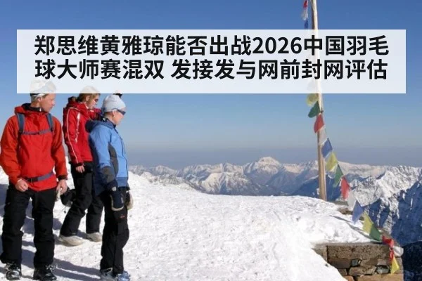 郑思维黄雅琼能否出战2026中国羽毛球大师赛混双 发接发与网前封网评估