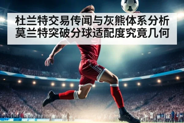 杜兰特交易传闻与灰熊体系分析 莫兰特突破分球适配度究竟几何